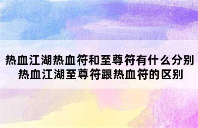 热血江湖热血符和至尊符有什么分别 热血江湖至尊符跟热血符的区别